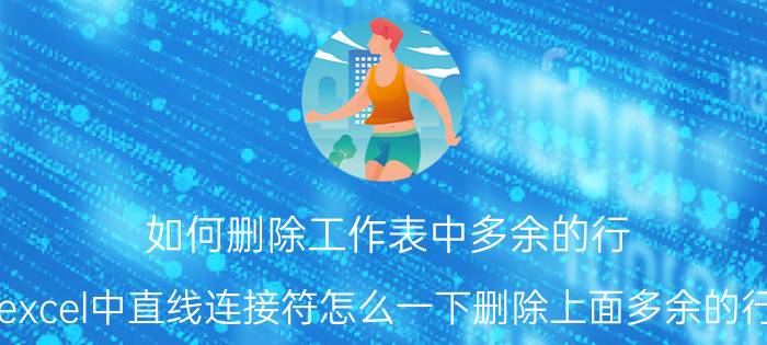 如何删除工作表中多余的行 excel中直线连接符怎么一下删除上面多余的行？